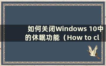 如何关闭Windows 10中的休眠功能（How to close the hibernation function in Windows 10）